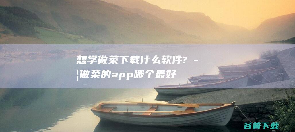 想学做菜下载什么软件?学做菜的app哪个最好?